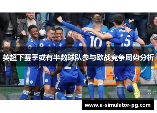 英超下赛季或有半数球队参与欧战竞争局势分析