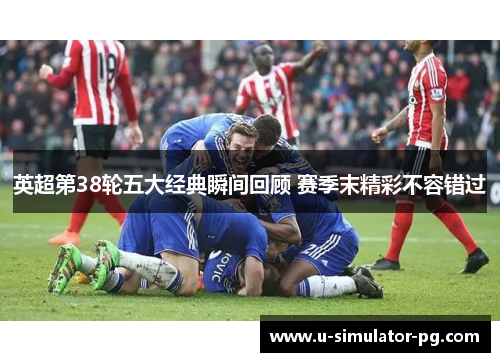 英超第38轮五大经典瞬间回顾 赛季末精彩不容错过 英超第38轮五大经典瞬间回顾 赛季末精彩不容错过