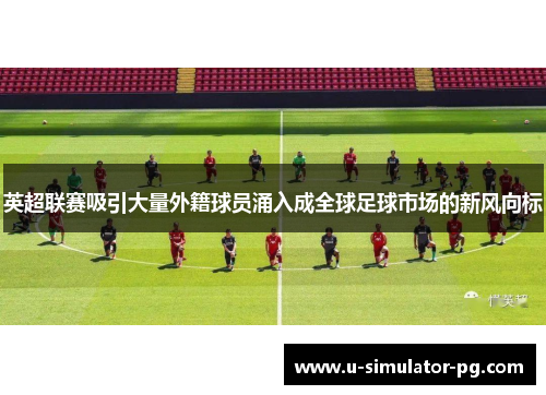 英超联赛吸引大量外籍球员涌入成全球足球市场的新风向标 英超联赛吸引大量外籍球员涌入成全球足球市场的新风向标