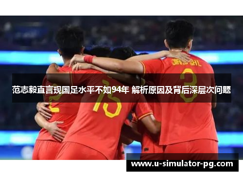 范志毅直言现国足水平不如94年 解析原因及背后深层次问题 范志毅直言现国足水平不如94年 解析原因及背后深层次问题