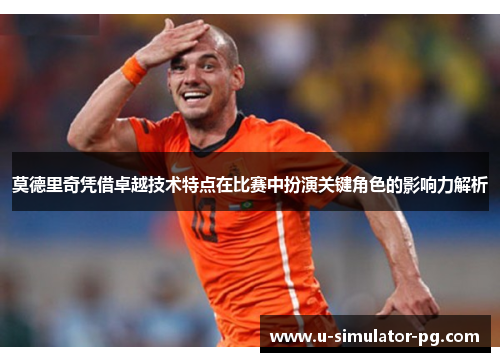 莫德里奇凭借卓越技术特点在比赛中扮演关键角色的影响力解析 莫德里奇凭借卓越技术特点在比赛中扮演关键角色的影响力解析