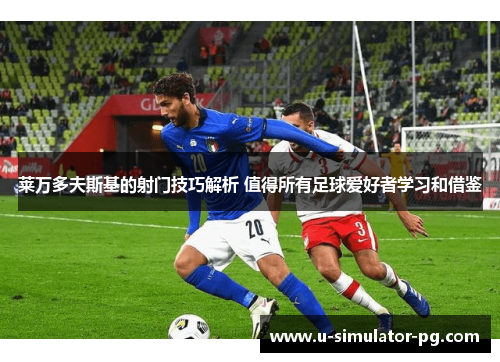 莱万多夫斯基的射门技巧解析 值得所有足球爱好者学习和借鉴 莱万多夫斯基的射门技巧解析 值得所有足球爱好者学习和借鉴