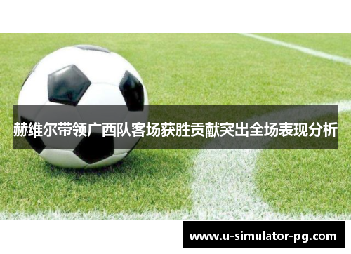 赫维尔带领广西队客场获胜贡献突出全场表现分析