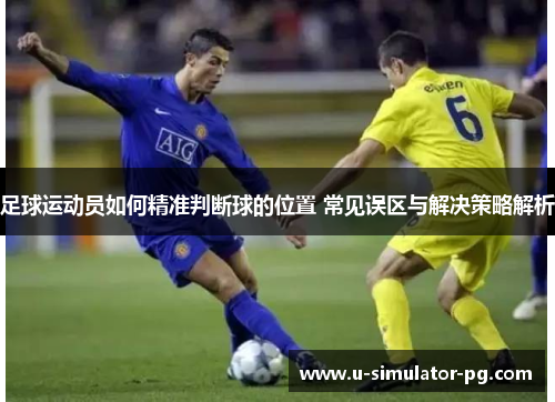 足球运动员如何精准判断球的位置 常见误区与解决策略解析