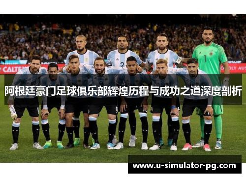 阿根廷豪门足球俱乐部辉煌历程与成功之道深度剖析
