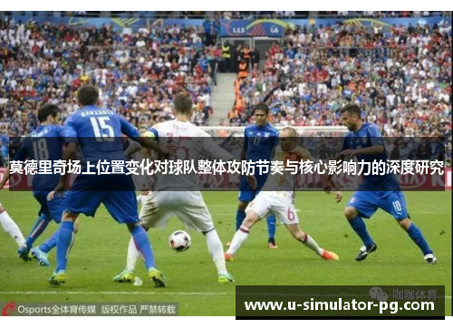 莫德里奇场上位置变化对球队整体攻防节奏与核心影响力的深度研究 莫德里奇场上位置变化对球队整体攻防节奏与核心影响力的深度研究