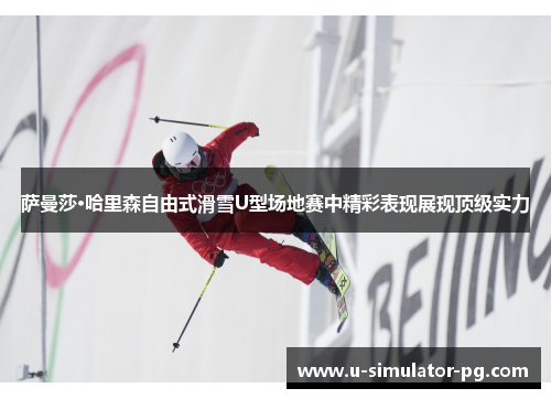 萨曼莎·哈里森自由式滑雪U型场地赛中精彩表现展现顶级实力 萨曼莎·哈里森自由式滑雪U型场地赛中精彩表现展现顶级实力