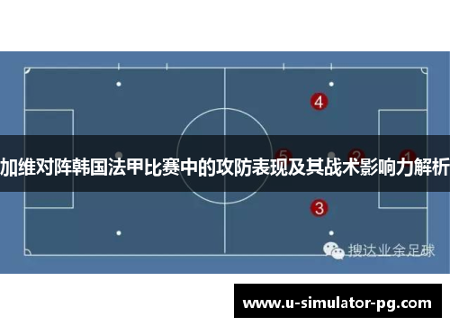 加维对阵韩国法甲比赛中的攻防表现及其战术影响力解析 加维对阵韩国法甲比赛中的攻防表现及其战术影响力解析