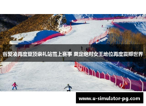 谷爱凌再度登顶崇礼站雪上赛事 奠定绝对女王地位再度震撼世界 谷爱凌再度登顶崇礼站雪上赛事 奠定绝对女王地位再度震撼世界