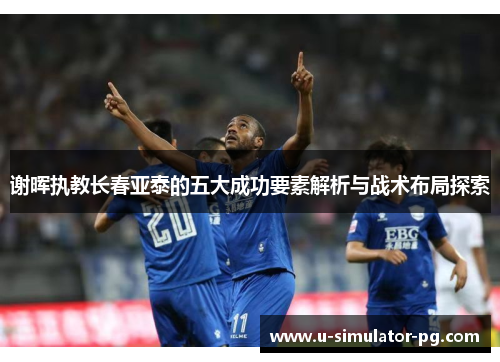 谢晖执教长春亚泰的五大成功要素解析与战术布局探索 谢晖执教长春亚泰的五大成功要素解析与战术布局探索
