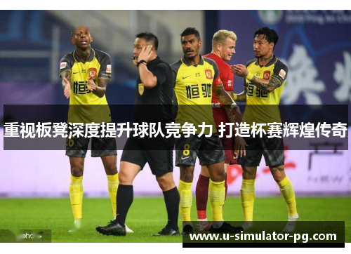 重视板凳深度提升球队竞争力 打造杯赛辉煌传奇 重视板凳深度提升球队竞争力 打造杯赛辉煌传奇