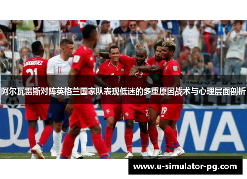 阿尔瓦雷斯对阵英格兰国家队表现低迷的多重原因战术与心理层面剖析