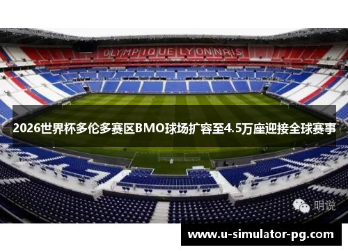 2026世界杯多伦多赛区BMO球场扩容至4.5万座迎接全球赛事