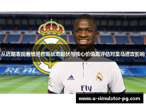 从近期表现看维尼修斯状态起伏与核心价值再评估对皇马进攻影响 从近期表现看维尼修斯状态起伏与核心价值再评估对皇马进攻影响