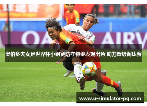 奥伯多夫女足世界杯小组赛防守稳健表现出色 助力晋级淘汰赛 奥伯多夫女足世界杯小组赛防守稳健表现出色 助力晋级淘汰赛