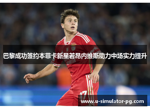 巴黎成功签约本菲卡新星若昂内维斯助力中场实力提升 巴黎成功签约本菲卡新星若昂内维斯助力中场实力提升