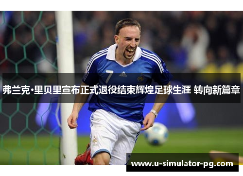 弗兰克·里贝里宣布正式退役结束辉煌足球生涯 转向新篇章 弗兰克·里贝里宣布正式退役结束辉煌足球生涯 转向新篇章