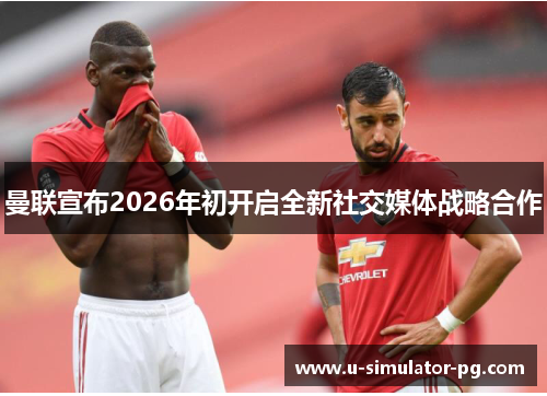 曼联宣布2026年初开启全新社交媒体战略合作 曼联宣布2026年初开启全新社交媒体战略合作