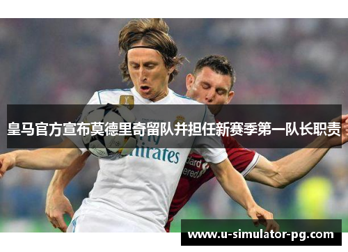 皇马官方宣布莫德里奇留队并担任新赛季第一队长职责