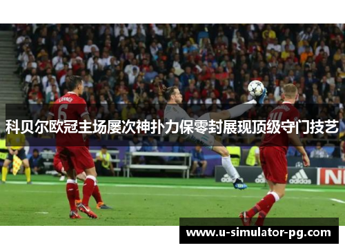 科贝尔欧冠主场屡次神扑力保零封展现顶级守门技艺