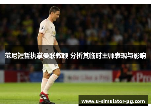 范尼短暂执掌曼联教鞭 分析其临时主帅表现与影响 范尼短暂执掌曼联教鞭 分析其临时主帅表现与影响