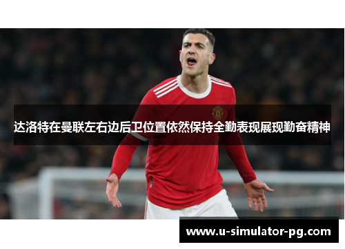 达洛特在曼联左右边后卫位置依然保持全勤表现展现勤奋精神