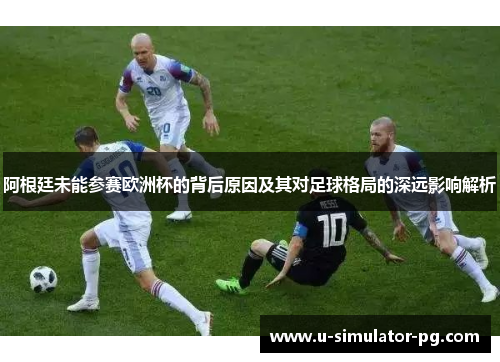 阿根廷未能参赛欧洲杯的背后原因及其对足球格局的深远影响解析