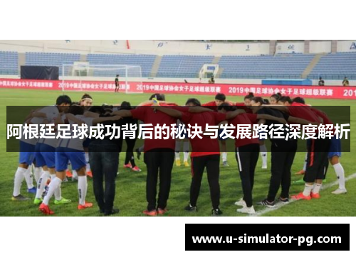 阿根廷足球成功背后的秘诀与发展路径深度解析