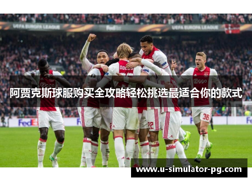 阿贾克斯球服购买全攻略轻松挑选最适合你的款式