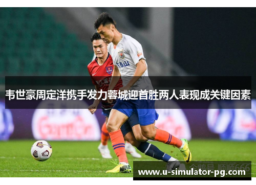 韦世豪周定洋携手发力蓉城迎首胜两人表现成关键因素