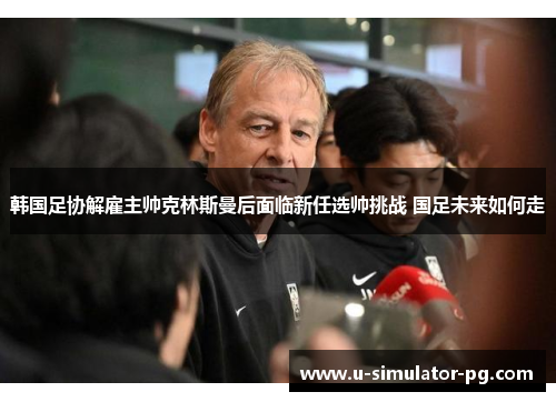 韩国足协解雇主帅克林斯曼后面临新任选帅挑战 国足未来如何走