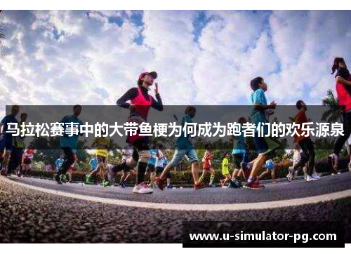 马拉松赛事中的大带鱼梗为何成为跑者们的欢乐源泉