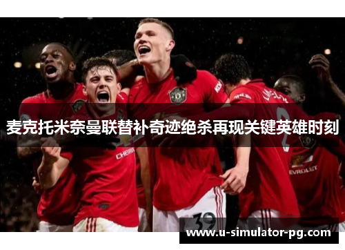 麦克托米奈曼联替补奇迹绝杀再现关键英雄时刻