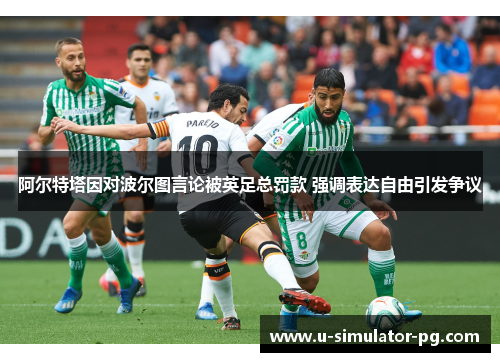 阿尔特塔因对波尔图言论被英足总罚款 强调表达自由引发争议 阿尔特塔因对波尔图言论被英足总罚款 强调表达自由引发争议