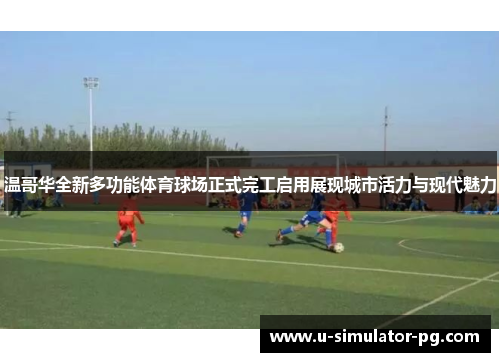 温哥华全新多功能体育球场正式完工启用展现城市活力与现代魅力 温哥华全新多功能体育球场正式完工启用展现城市活力与现代魅力
