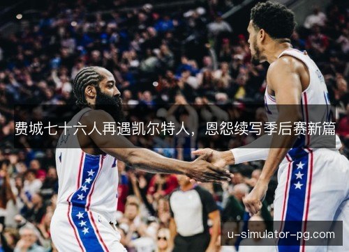 费城七十六人再遇凯尔特人，恩怨续写季后赛新篇