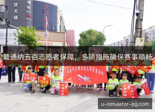 戴通纳五百志愿者保障,多项措施确保赛事顺畅 戴通纳五百志愿者保障,多项措施确保赛事顺畅