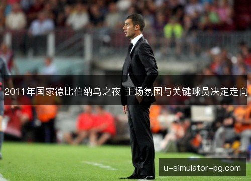 2011年国家德比伯纳乌之夜 主场氛围与关键球员决定走向