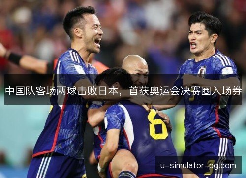 中国队客场两球击败日本,首获奥运会决赛圈入场券 中国队客场两球击败日本,首获奥运会决赛圈入场券